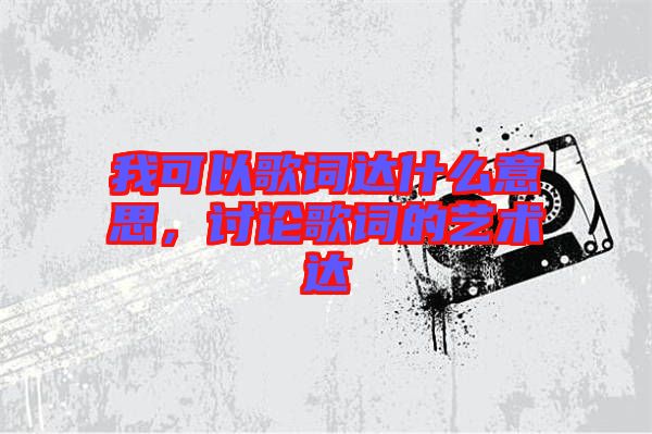 我可以歌詞達(dá)什么意思，討論歌詞的藝術(shù)達(dá)