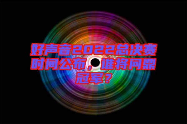 好聲音2022總決賽時(shí)間公布，誰(shuí)將問鼎冠軍？