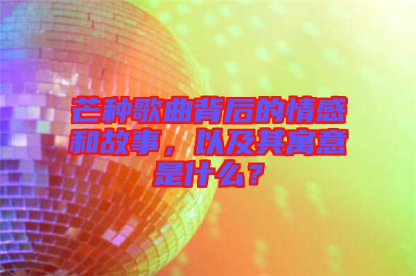 芒種歌曲背后的情感和故事，以及其寓意是什么？