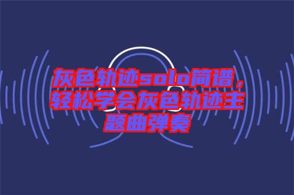 灰色軌跡solo簡(jiǎn)譜，輕松學(xué)會(huì)灰色軌跡主題曲彈奏