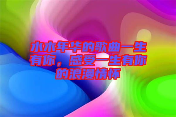 水木年華的歌曲一生有你，感受一生有你的浪漫情懷