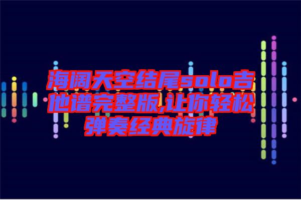 海闊天空結(jié)尾solo吉他譜完整版,讓你輕松彈奏經(jīng)典旋律