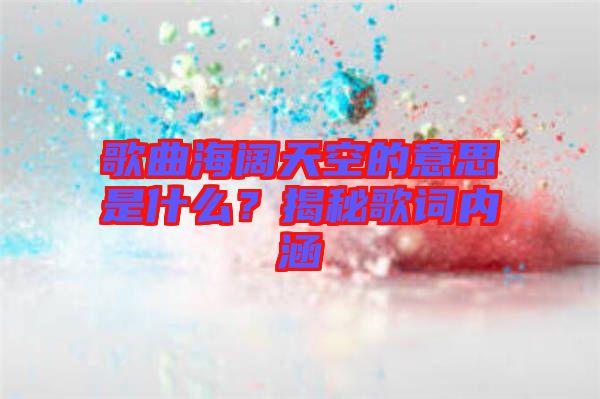 歌曲海闊天空的意思是什么？揭秘歌詞內(nèi)涵