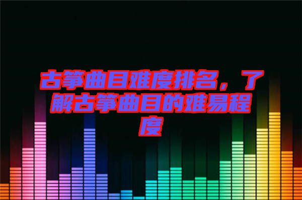 古箏曲目難度排名，了解古箏曲目的難易程度