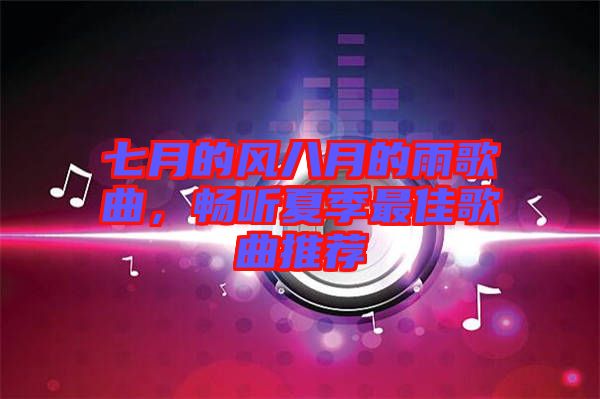 七月的風(fēng)八月的雨歌曲，暢聽夏季最佳歌曲推薦