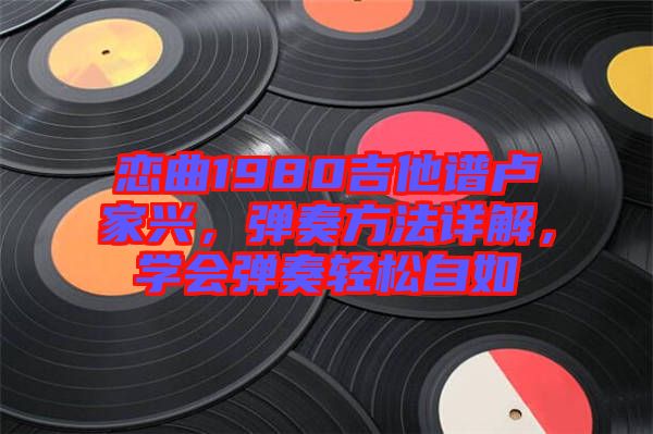 戀曲1980吉他譜盧家興，彈奏方法詳解，學(xué)會(huì)彈奏輕松自如