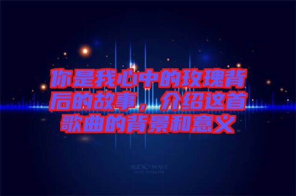 你是我心中的玫瑰背后的故事，介紹這首歌曲的背景和意義