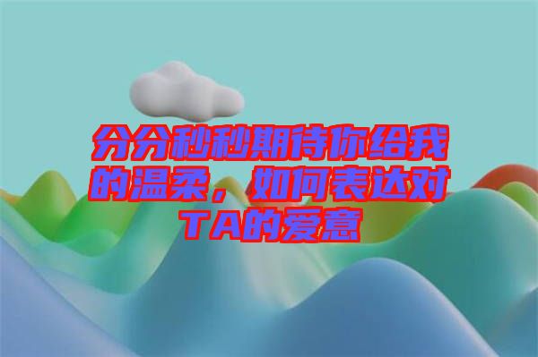 分分秒秒期待你給我的溫柔，如何表達(dá)對(duì)TA的愛(ài)意