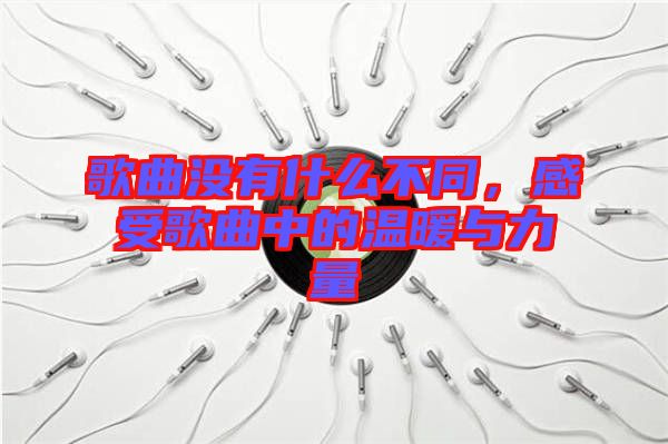 歌曲沒有什么不同，感受歌曲中的溫暖與力量