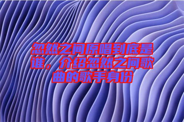 忽然之間原唱到底是誰(shuí)，介紹忽然之間歌曲的歌手身份