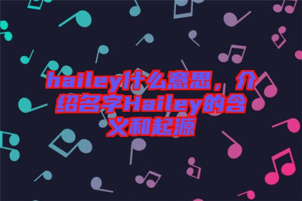 hailey什么意思，介紹名字Hailey的含義和起源