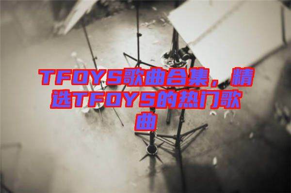 TFOYS歌曲合集，精選TFOYS的熱門歌曲