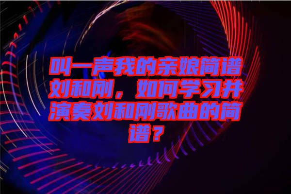 叫一聲我的親娘簡譜劉和剛，如何學(xué)習(xí)并演奏劉和剛歌曲的簡譜？