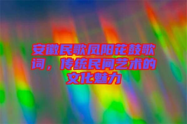 安徽民歌鳳陽花鼓歌詞，傳統(tǒng)民間藝術(shù)的文化魅力