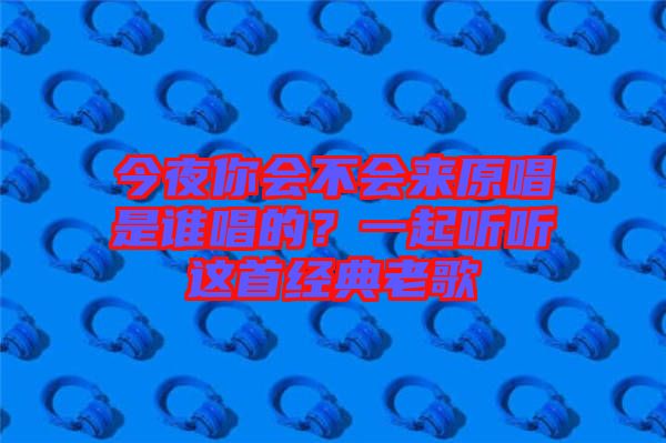 今夜你會(huì)不會(huì)來原唱是誰唱的？一起聽聽這首經(jīng)典老歌