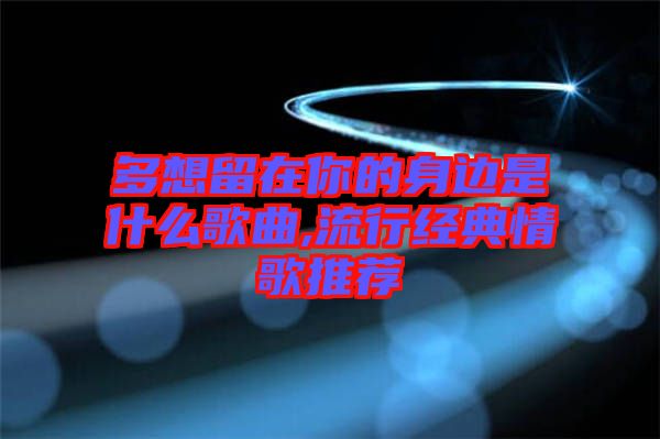 多想留在你的身邊是什么歌曲,流行經(jīng)典情歌推薦