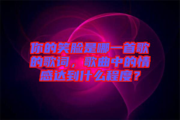 你的笑臉是哪一首歌的歌詞，歌曲中的情感達到什么程度？