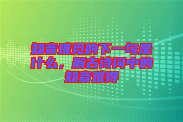 知音難覓的下一句是什么，解古詩詞中的知音難得