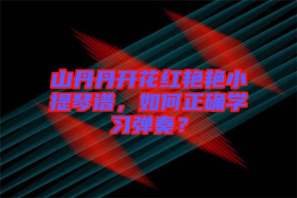 山丹丹開花紅艷艷小提琴譜，如何正確學(xué)習(xí)彈奏？