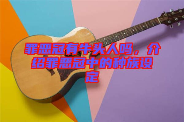 罪惡冠有牛頭人嗎，介紹罪惡冠中的種族設(shè)定