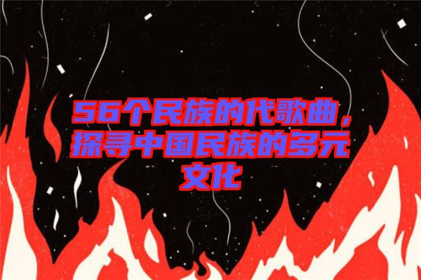 56個(gè)民族的代歌曲，探尋中國民族的多元文化