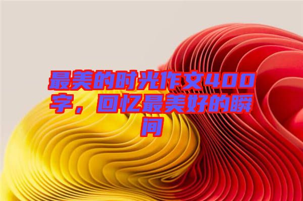 最美的時(shí)光作文400字，回憶最美好的瞬間