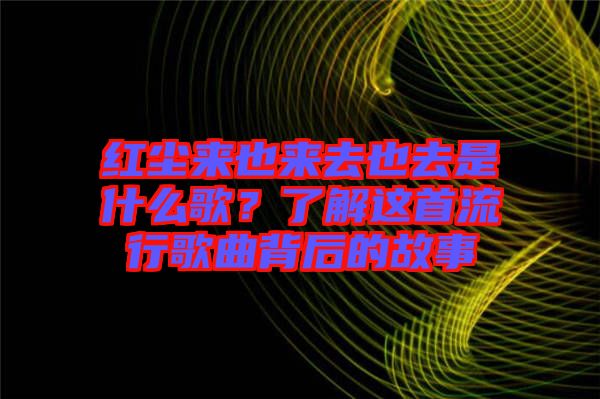 紅塵來也來去也去是什么歌？了解這首流行歌曲背后的故事