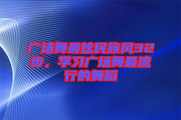 廣場舞最炫民族風(fēng)32步，學(xué)習(xí)廣場舞最流行的舞蹈