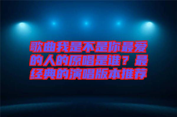 歌曲我是不是你最愛的人的原唱是誰？最經典的演唱版本推薦