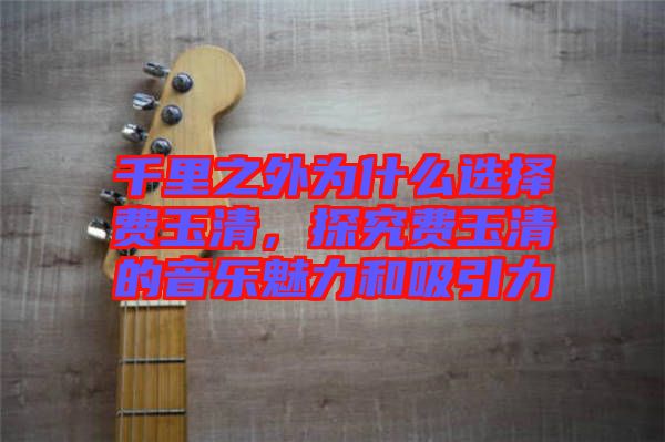 千里之外為什么選擇費(fèi)玉清，探究費(fèi)玉清的音樂魅力和吸引力