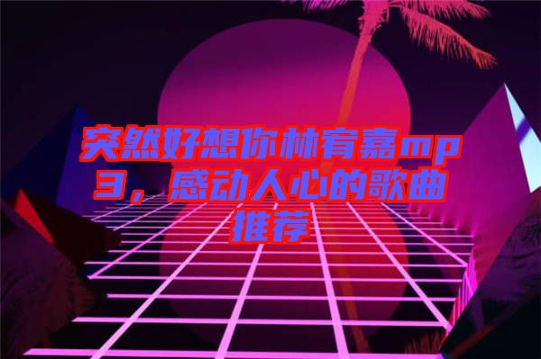 突然好想你林宥嘉mp3，感動(dòng)人心的歌曲推薦