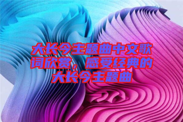 大長今主題曲中文歌詞欣賞，感受經(jīng)典的大長今主題曲