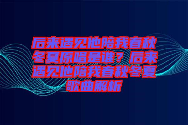 后來(lái)遇見(jiàn)他陪我春秋冬夏原唱是誰(shuí)？后來(lái)遇見(jiàn)他陪我春秋冬夏歌曲解析