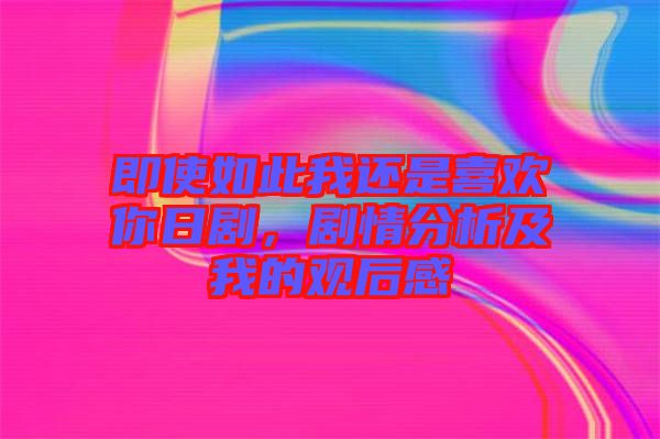 即使如此我還是喜歡你日劇，劇情分析及我的觀后感