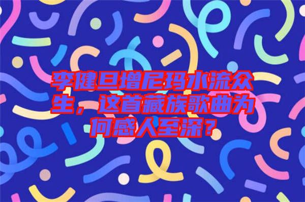 李健旦增尼瑪水流眾生，這首藏族歌曲為何感人至深？