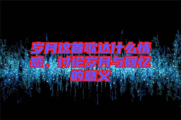 歲月這首歌達(dá)什么情感，討論歲月與回憶的意義