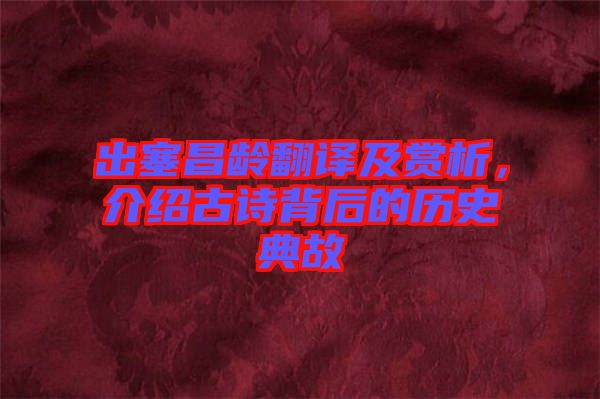 出塞昌齡翻譯及賞析，介紹古詩(shī)背后的歷史典故