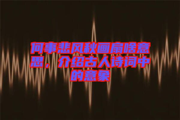 何事悲風(fēng)秋畫(huà)扇啥意思，介紹古人詩(shī)詞中的意象