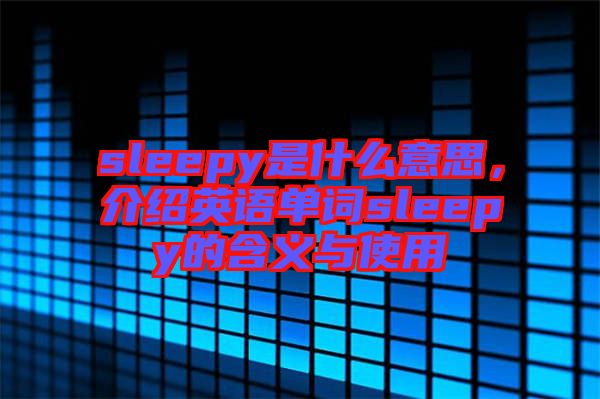 sleepy是什么意思，介紹英語(yǔ)單詞sleepy的含義與使用