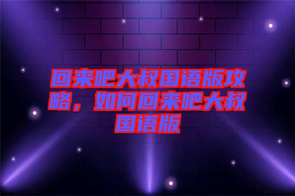 回來(lái)吧大叔國(guó)語(yǔ)版攻略，如何回來(lái)吧大叔國(guó)語(yǔ)版