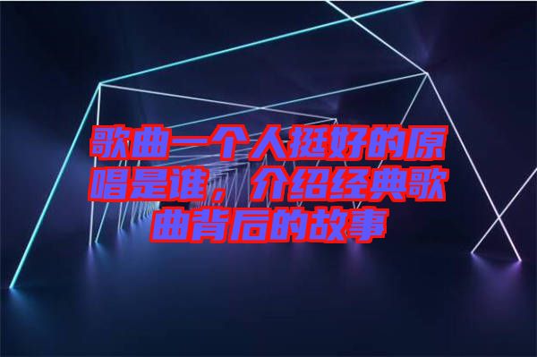 歌曲一個人挺好的原唱是誰，介紹經(jīng)典歌曲背后的故事