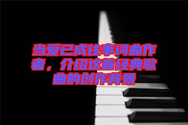 當(dāng)愛已成往事詞曲作者，介紹這首經(jīng)典歌曲的創(chuàng)作背景