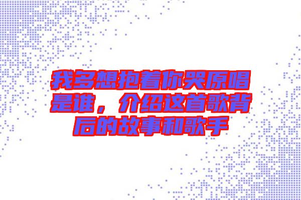 我多想抱著你哭原唱是誰，介紹這首歌背后的故事和歌手