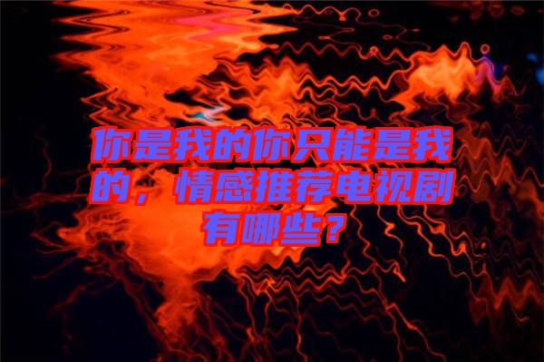 你是我的你只能是我的，情感推薦電視劇有哪些？