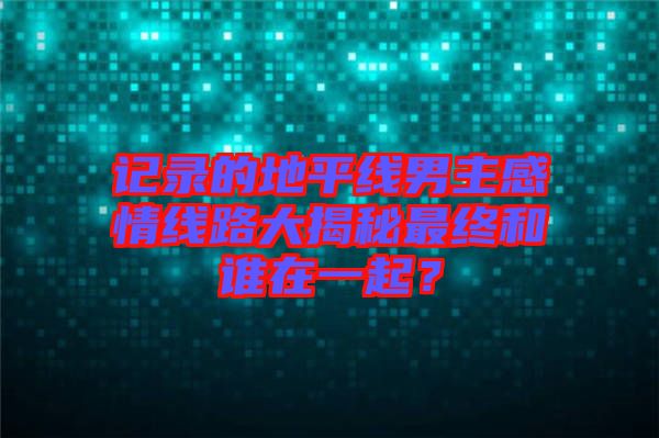 記錄的地平線男主感情線路大揭秘最終和誰在一起？