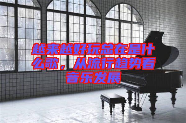 越來越好玩總在是什么歌，從流行趨勢看音樂發(fā)展