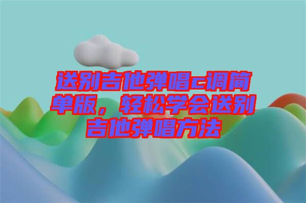 送別吉他彈唱c調(diào)簡(jiǎn)單版，輕松學(xué)會(huì)送別吉他彈唱方法