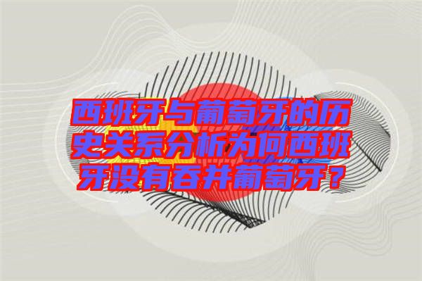 西班牙與葡萄牙的歷史關(guān)系分析為何西班牙沒有吞并葡萄牙？