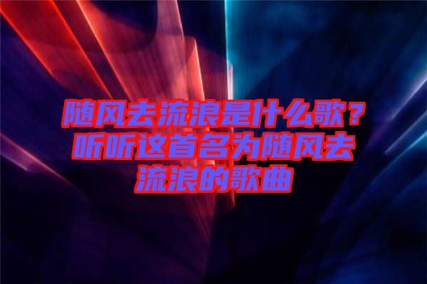 隨風去流浪是什么歌？聽聽這首名為隨風去流浪的歌曲