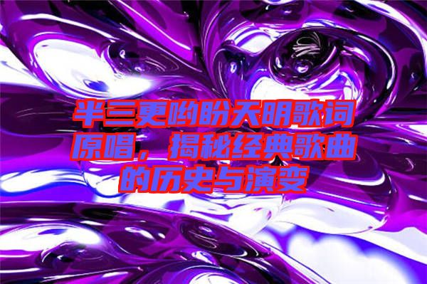 半三更喲盼天明歌詞原唱，揭秘經(jīng)典歌曲的歷史與演變